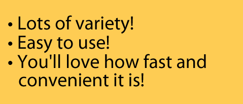 Lots of variety!  Easy to use! You'll love how fast and convenient it is!